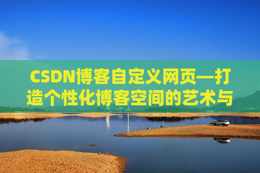 CSDN博客自定义网页—打造个性化博客空间的艺术与技巧