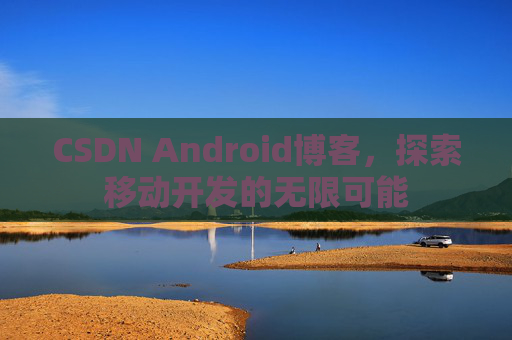 CSDN Android博客，探索移动开发的无限可能
